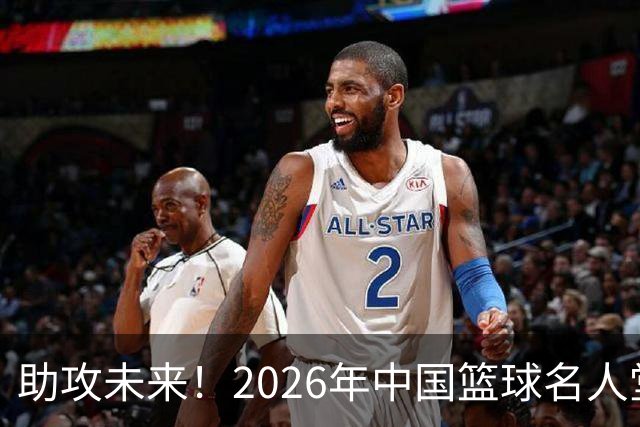 助攻未来！2026年中国篮球名人堂提名阵容大揭秘