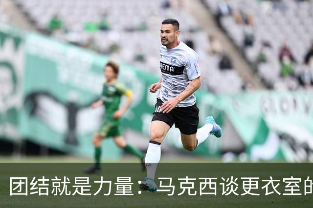 团结就是力量：马克西谈更衣室的“百花齐放