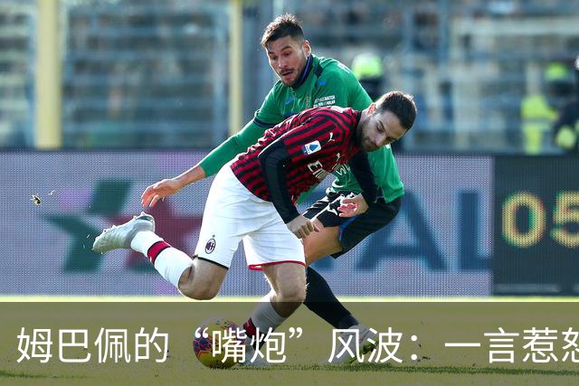 姆巴佩的“嘴炮”风波：一言惹怒千军万马