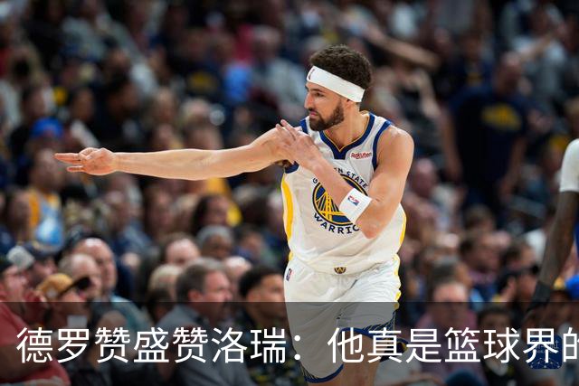 德罗赞盛赞洛瑞：他真是篮球界的“变压器”！