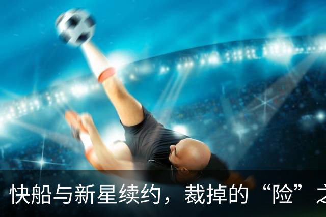 快船与新星续约，裁掉的“险”之旅？
