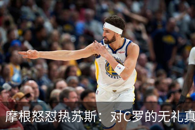 摩根怒怼热苏斯：对C罗的无礼真是太过分了！