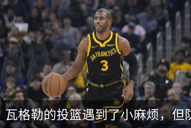 瓦格勒的投篮遇到了小麻烦，但防守如同超级英雄