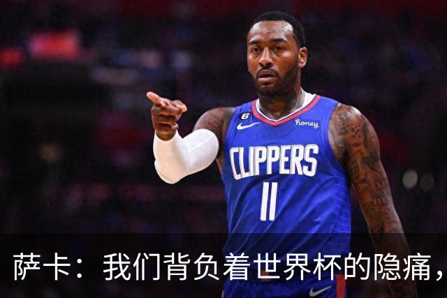 萨卡：我们背负着世界杯的隐痛，努力迎接未来挑战